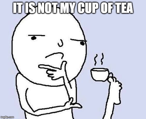It is not my cup of tea